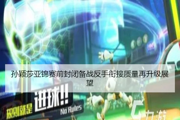 孙颖莎亚锦赛前封闭备战反手衔接质量再升级展望